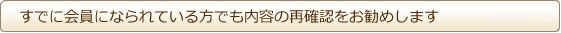 すでに会員になられている方でも内容の再確認をお勧めします すでに会員になられている方でも内容の再確認をお勧めします