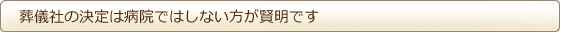 葬儀社の決定は病院ではしない方が賢明です 葬儀社の決定は病院ではしない方が賢明です